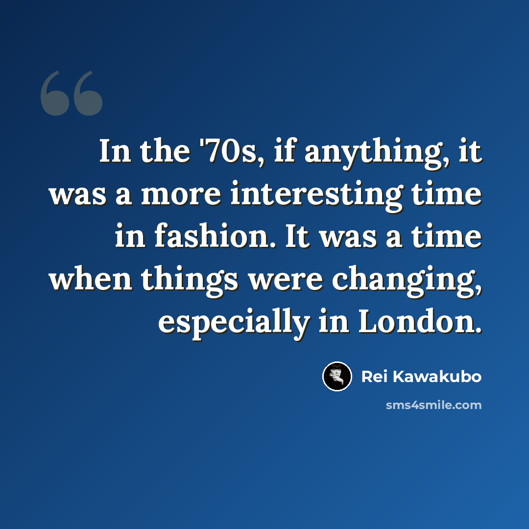 “In the '70s, if anything, it was a more interesting time in fashion. It was a time when things were changing, especially in London.” quote by Rei Kawakubo
