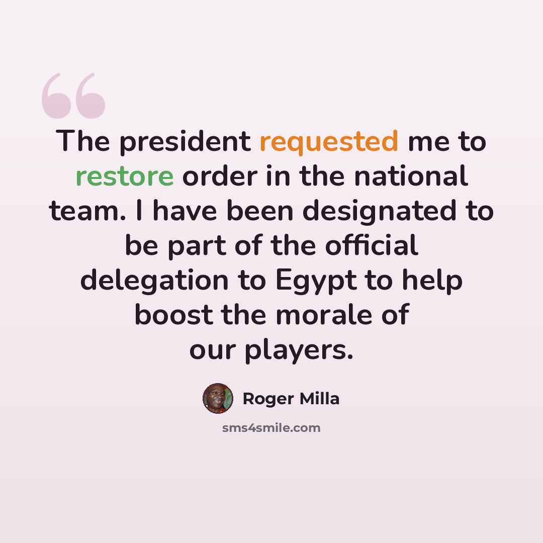 “The president requested me to restore order in the national team. I have been designated to be part of the official delegation to Egypt to help boost the morale of our players.” quote by Roger Milla