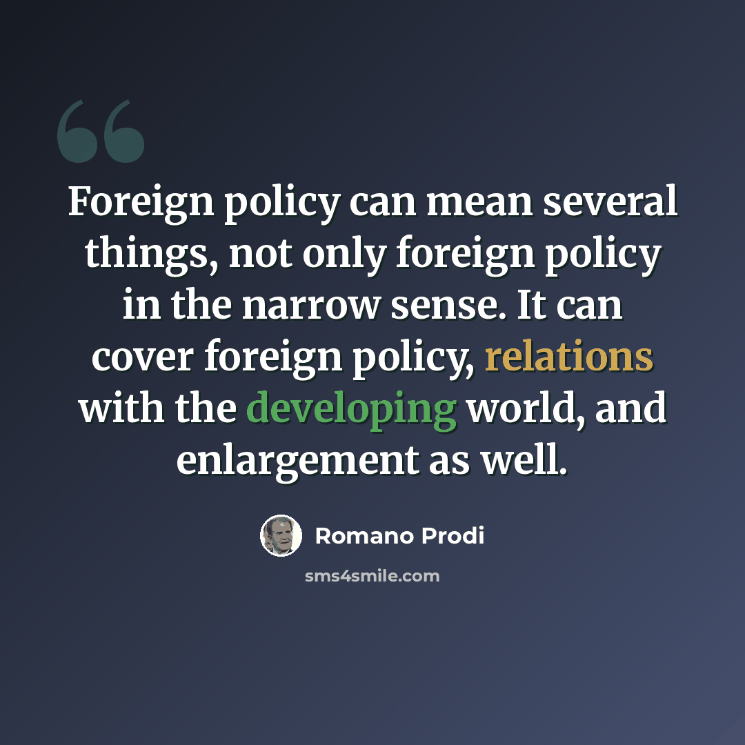 “Foreign policy can mean several things, not only foreign policy in the narrow sense. It can cover foreign policy, relations with the developing world, and enlargement as well.” quote by Romano Prodi