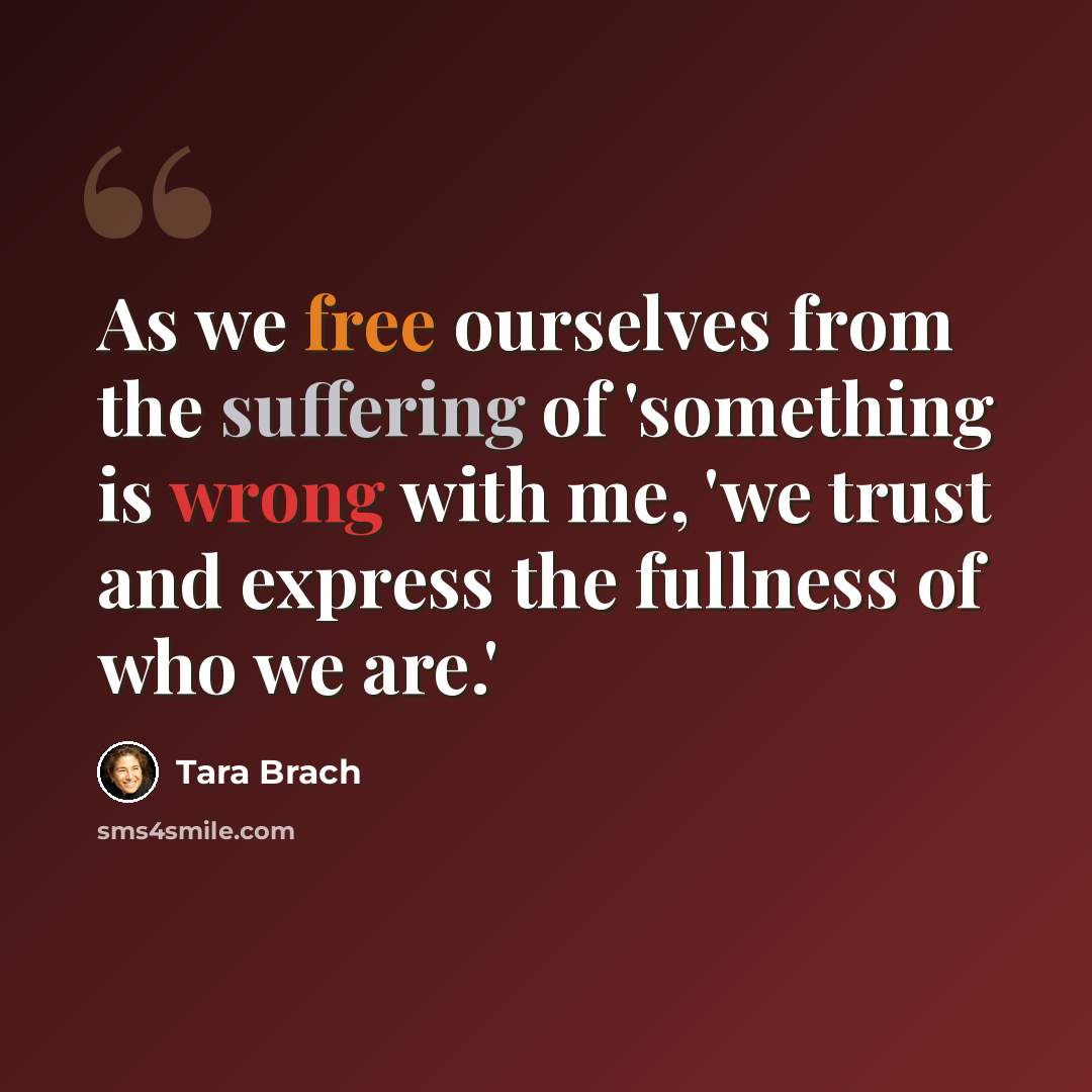 “As we free ourselves from the suffering of 'something is wrong with me, 'we trust and express the fullness of who we are.'” quote by Tara Brach