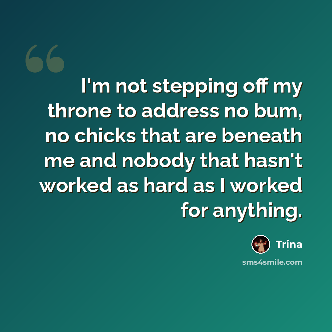 “I'm not stepping off my throne to address no bum, no chicks that are beneath me and nobody that hasn't worked as hard as I worked for anything.” quote by Trina