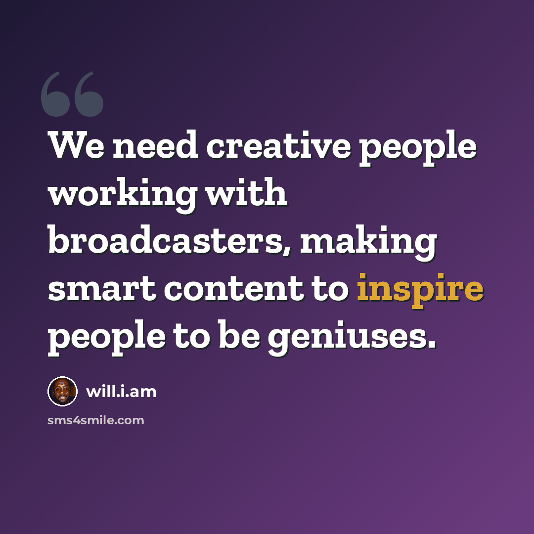 “We need creative people working with broadcasters, making smart content to inspire people to be geniuses.” quote by will.i.am