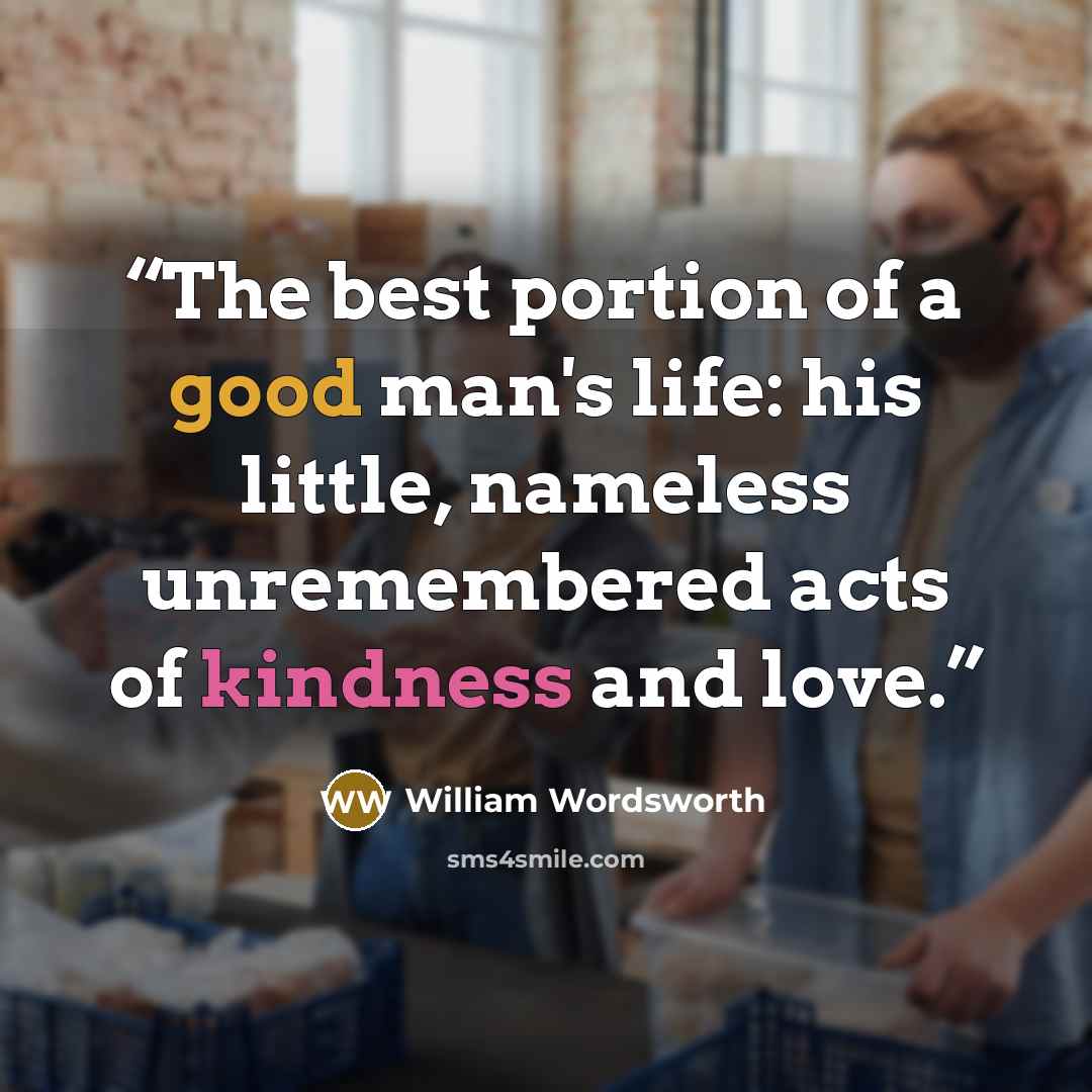 “The best portion of a good man's life: his little, nameless unremembered acts of kindness and love.” quote by William Wordsworth