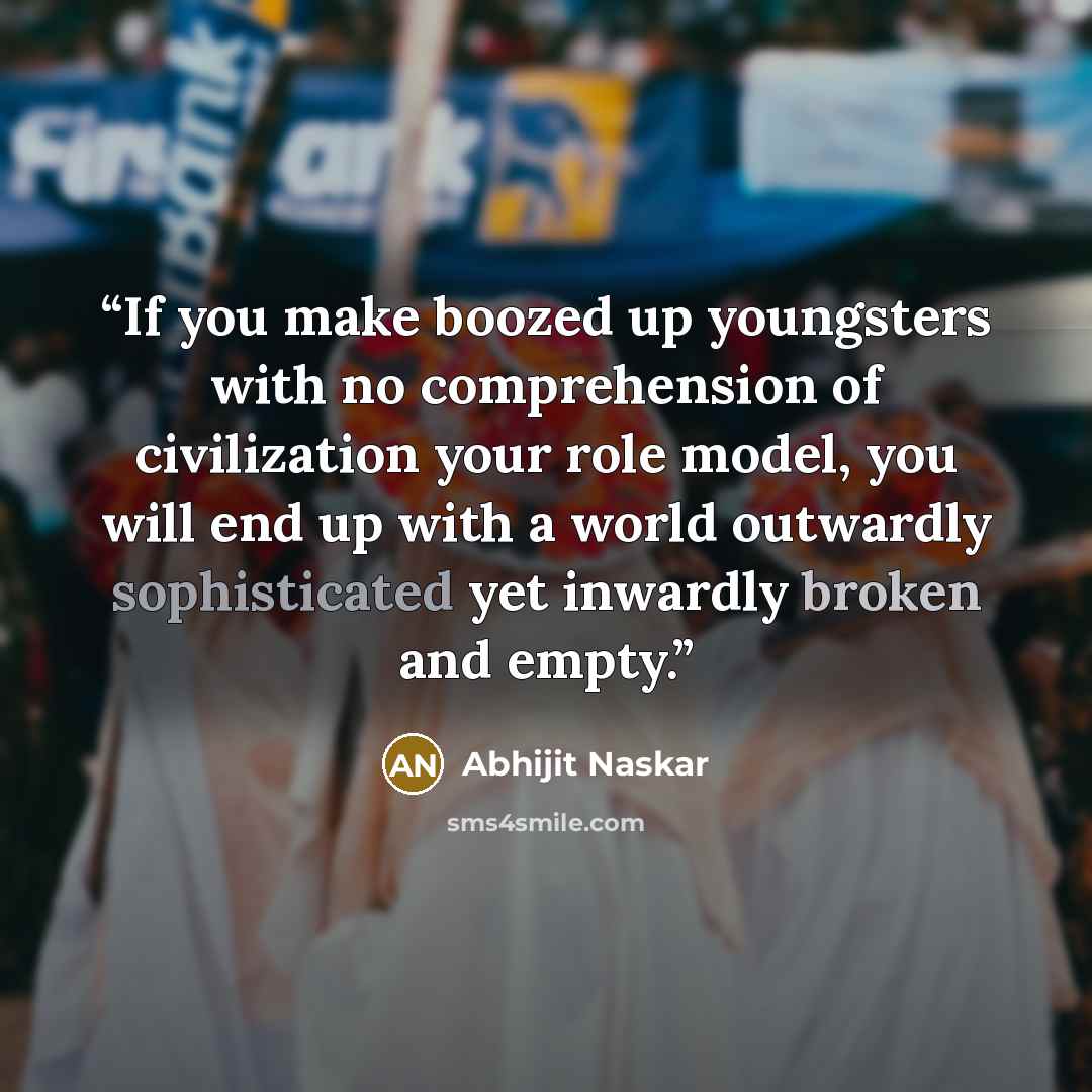 “If you make boozed up youngsters with no comprehension of civilization your role model, you will end up with a world outwardly sophisticated yet inwardly broken and empty.” quote by Abhijit Naskar