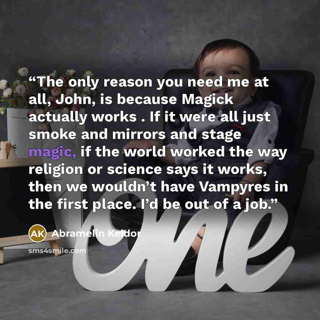 “The only reason you need me at all, John, is because Magick actually works . If it were all just smoke and mirrors and stage magic, if the world worked the way religion or science says it works, then we wouldn’t have Vampyres in the first place. I’d be out of a job.” quote by Abramelin Keldor