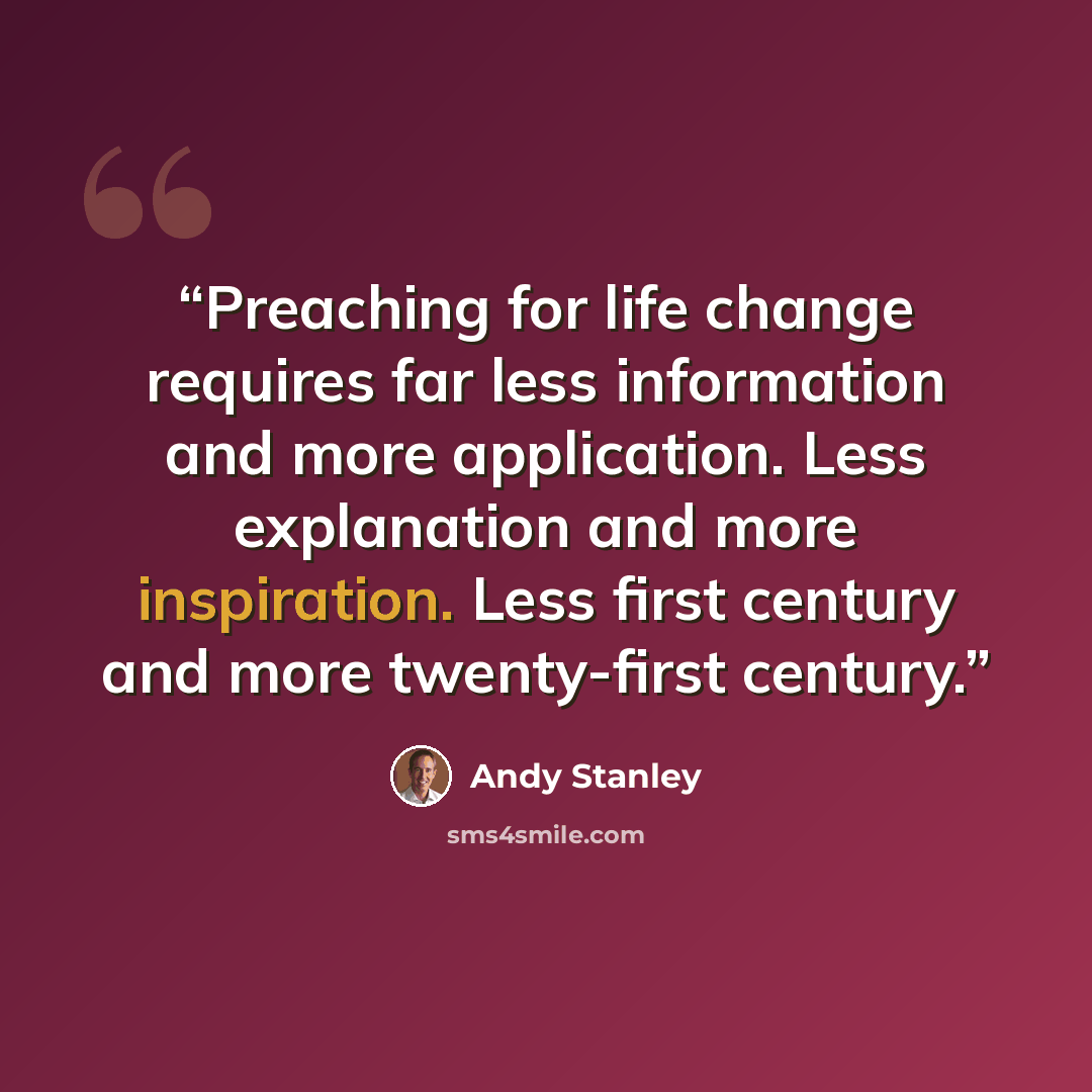 “Preaching for life change requires far less information and more application. Less explanation and more inspiration. Less first century and more twenty-first century.” quote by Andy Stanley