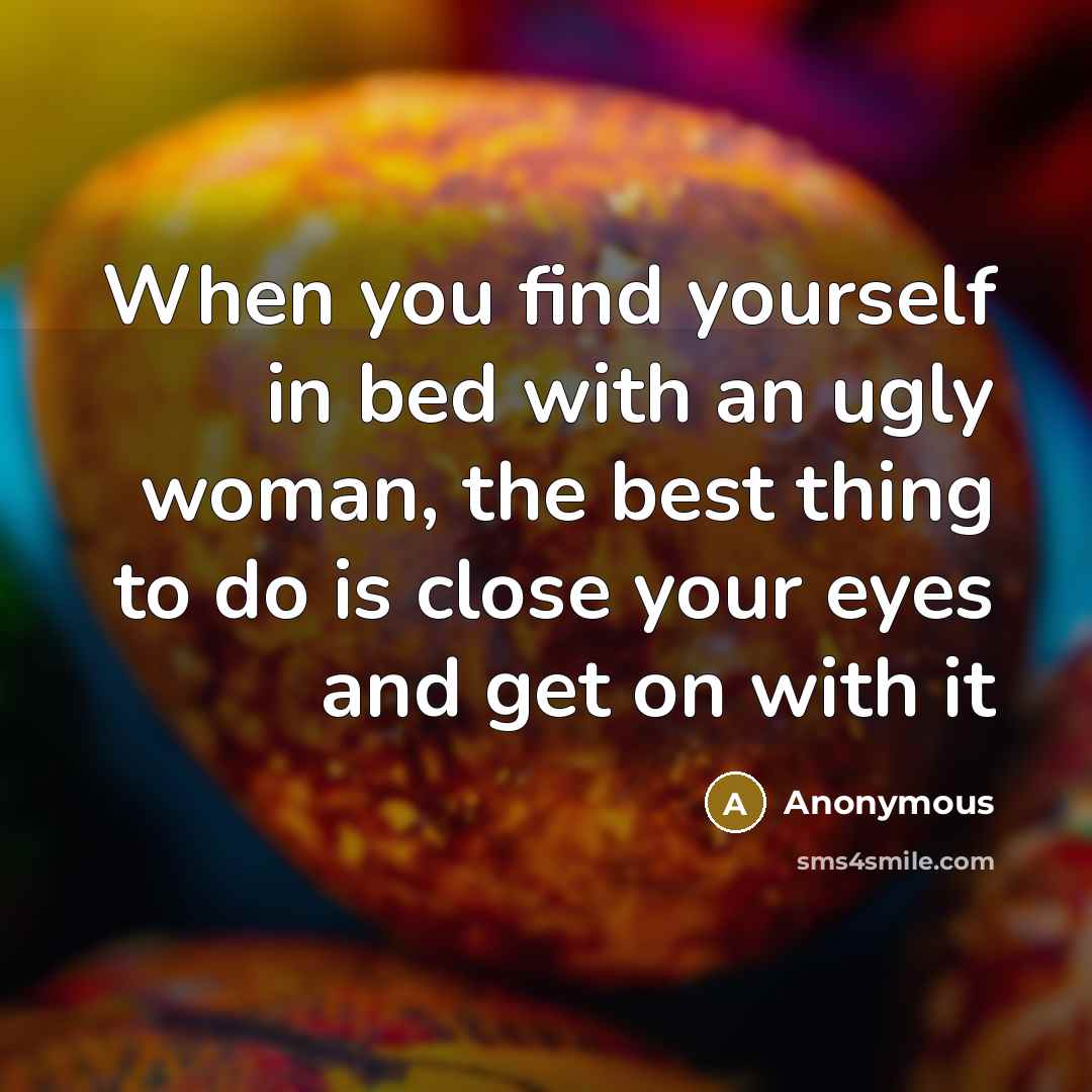“When you find yourself in bed with an ugly woman, the best thing to do is close your eyes and get on with it” quote by Anonymous