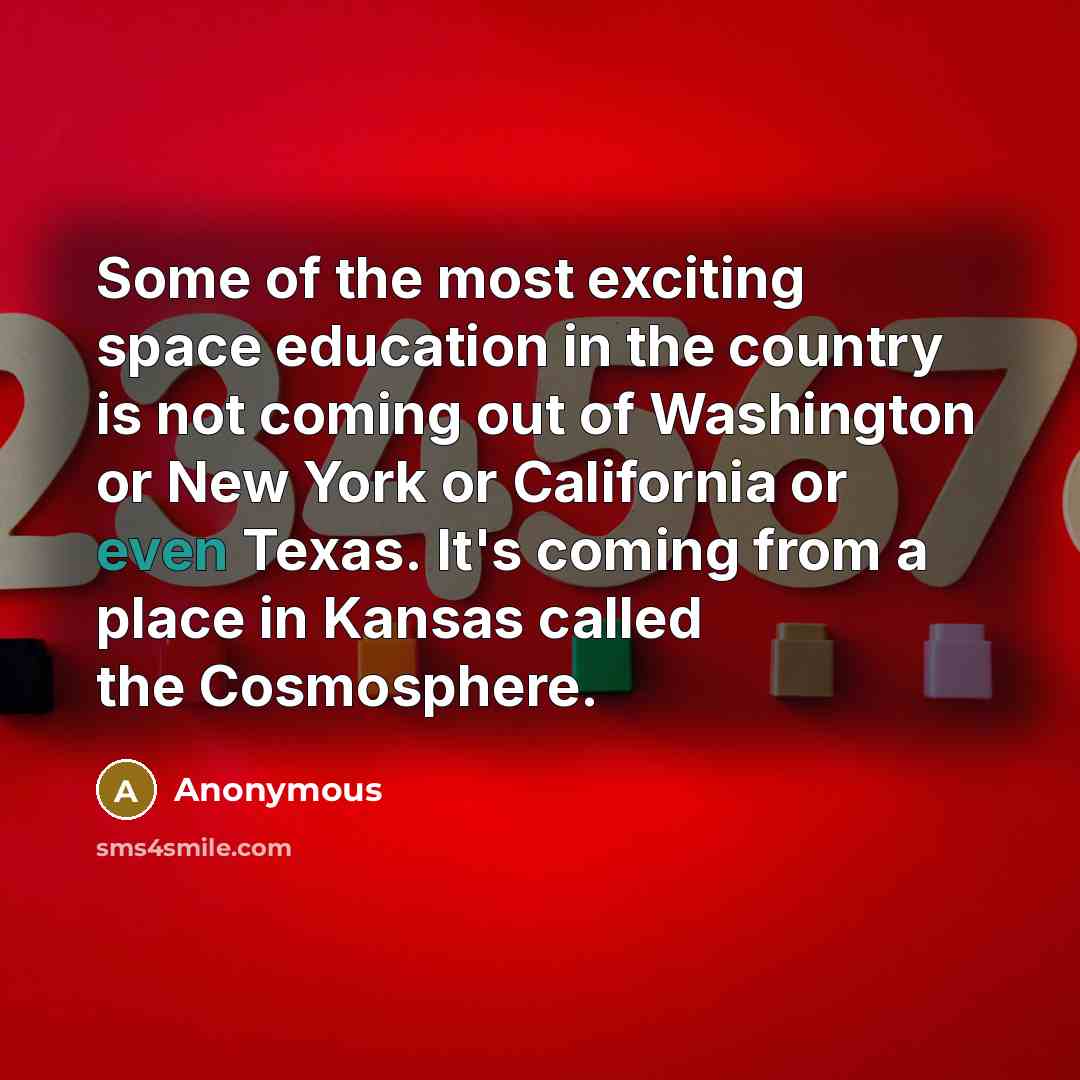 “Some of the most exciting space education in the country is not coming out of Washington or New York or California or even Texas. It's coming from a place in Kansas called the Cosmosphere.” quote by Anonymous