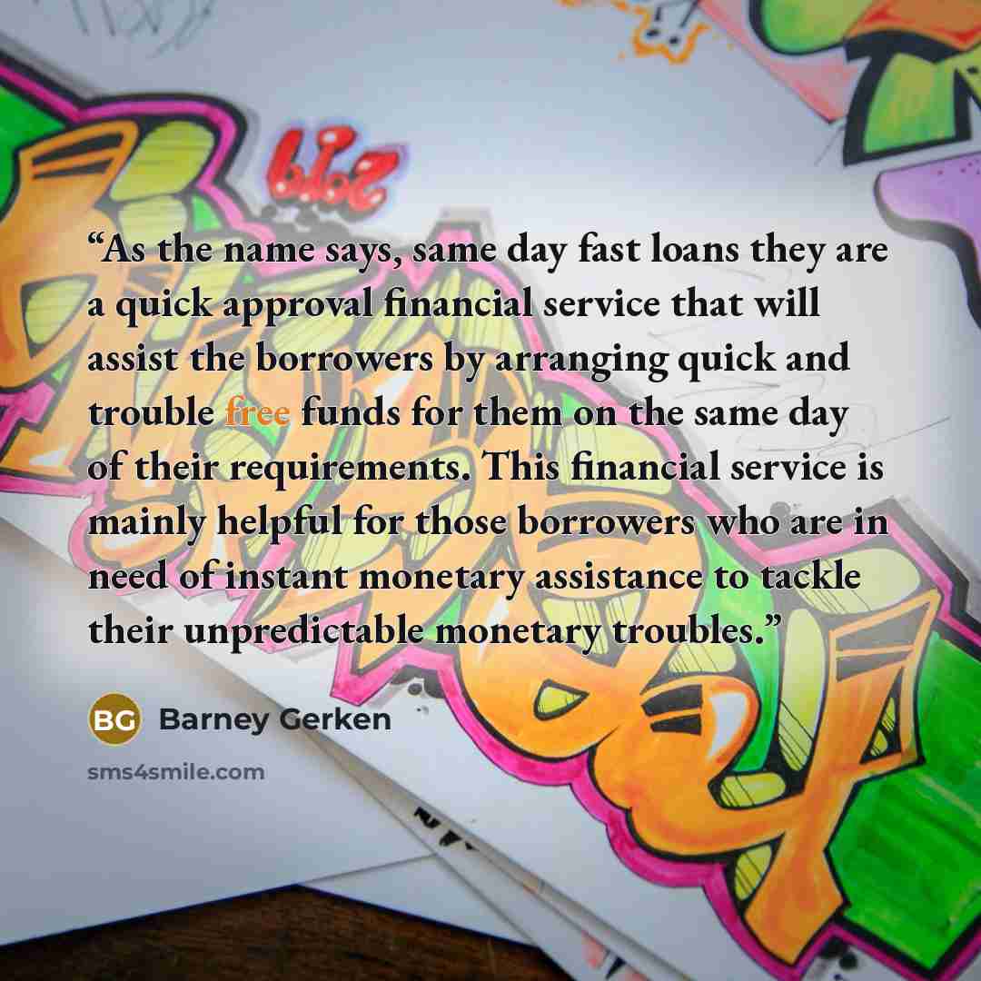 “As the name says, same day fast loans they are a quick approval financial service that will assist the borrowers by arranging quick and trouble free funds for them on the same day of their requirements. This financial service is mainly helpful for those borrowers who are in need of instant…” quote by Barney Gerken