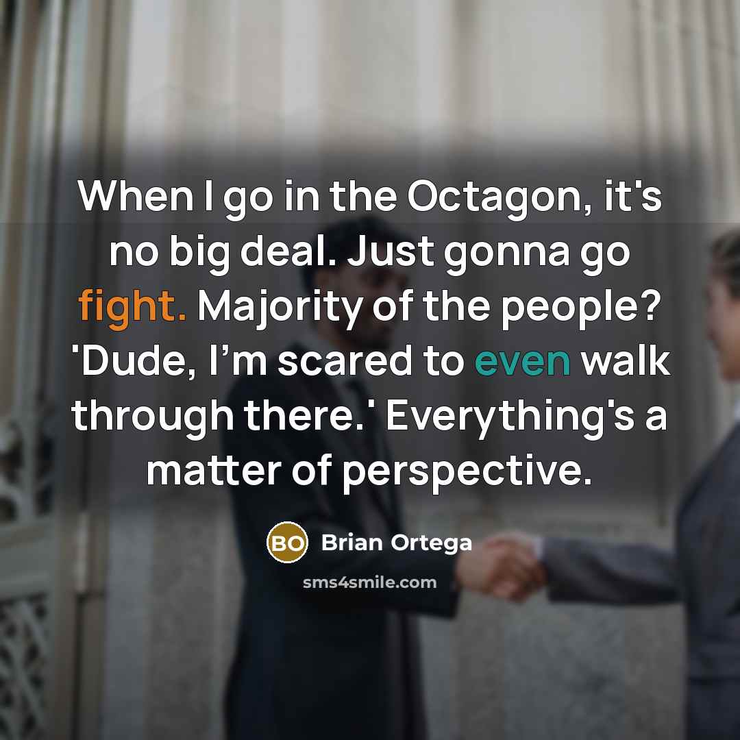 “When I go in the Octagon, it's no big deal. Just gonna go fight. Majority of the people? 'Dude, I'm scared to even walk through there.' Everything's a matter of perspective.” quote by Brian Ortega