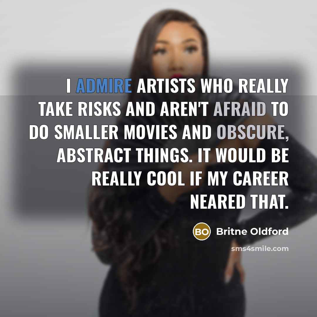 “I admire artists who really take risks and aren't afraid to do smaller movies and obscure, abstract things. It would be really cool if my career neared that.” quote by Britne Oldford