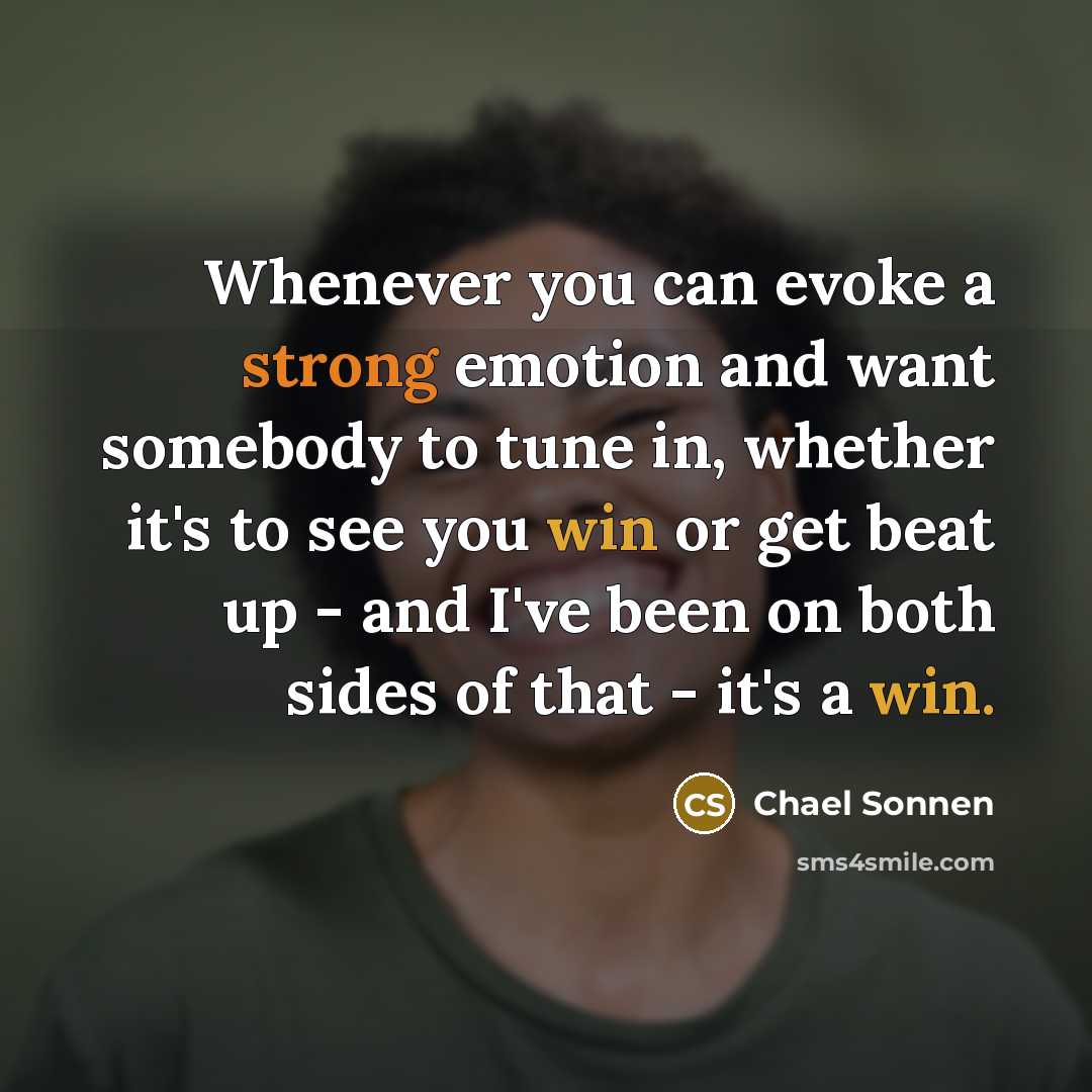 “Whenever you can evoke a strong emotion and want somebody to tune in, whether it's to see you win or get beat up - and I've been on both sides of that - it's a win.” quote by Chael Sonnen