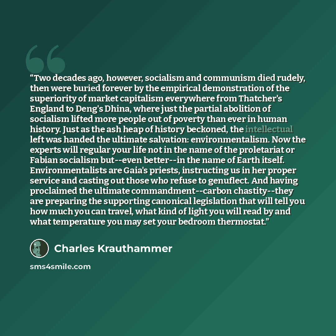 “Two decades ago, however, socialism and communism died rudely, then were buried forever by the empirical demonstration of the superiority of market capitalism everywhere from Thatcher's England to Deng's Dhina, where just the partial abolition of socialism lifted more people out of poverty than…” quote by Charles Krauthammer