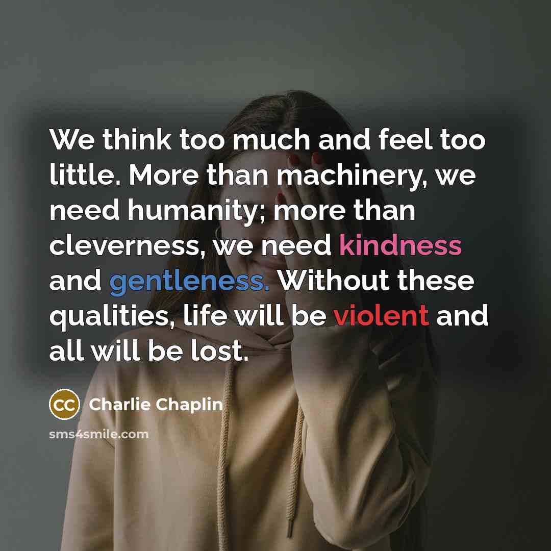 “We think too much and feel too little. More than machinery, we need humanity; more than cleverness, we need kindness and gentleness. Without these qualities, life will be violent and all will be lost.” quote by Charlie Chaplin