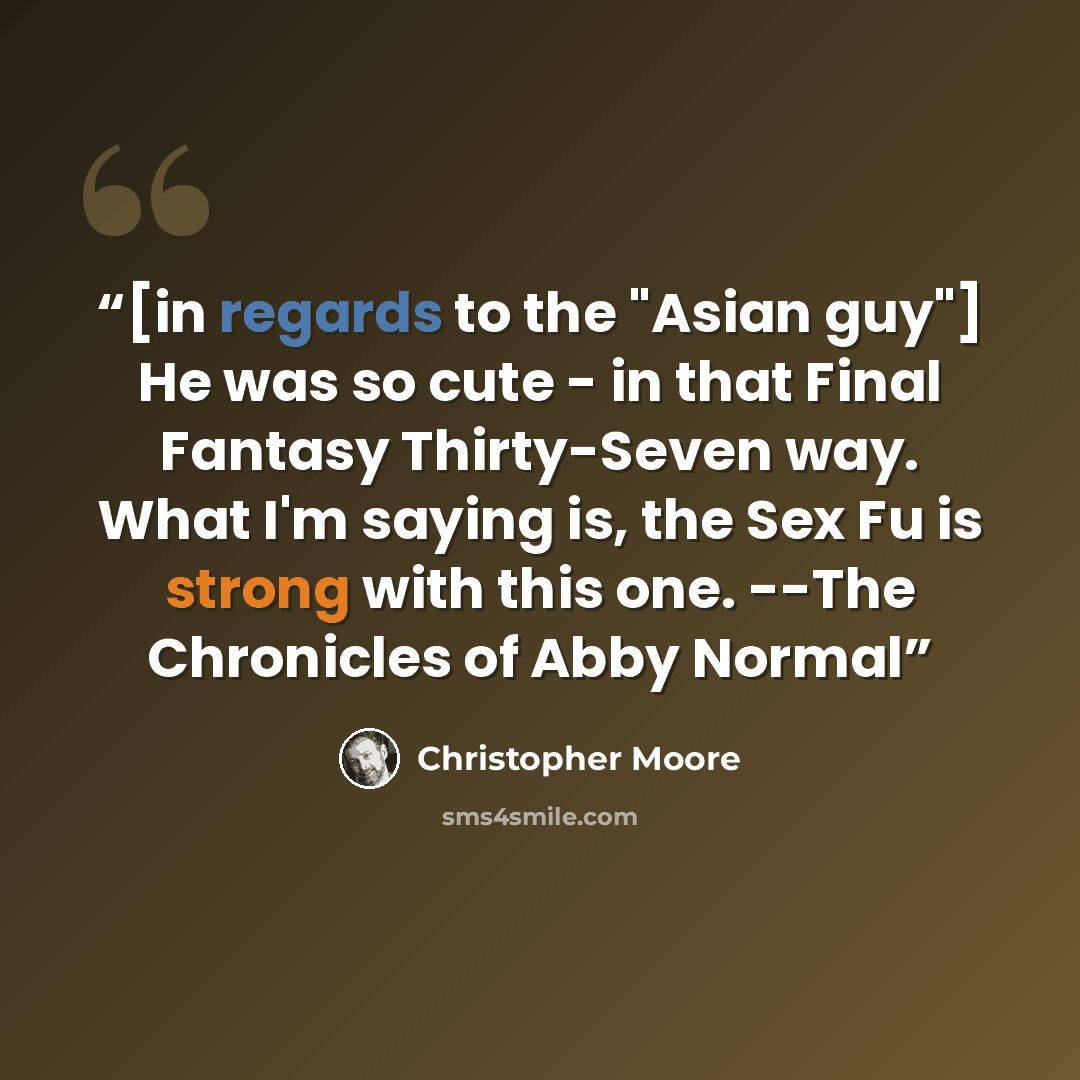 “[in regards to the "Asian guy"] He was so cute - in that Final Fantasy Thirty-Seven way. What I'm saying is, the Sex Fu is strong with this one. --The Chronicles of Abby Normal” quote by Christopher Moore