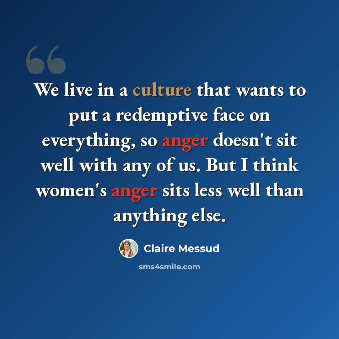 “We live in a culture that wants to put a redemptive face on everything, so anger doesn't sit well with any of us. But I think women's anger sits less well than anything else.” quote by Claire Messud