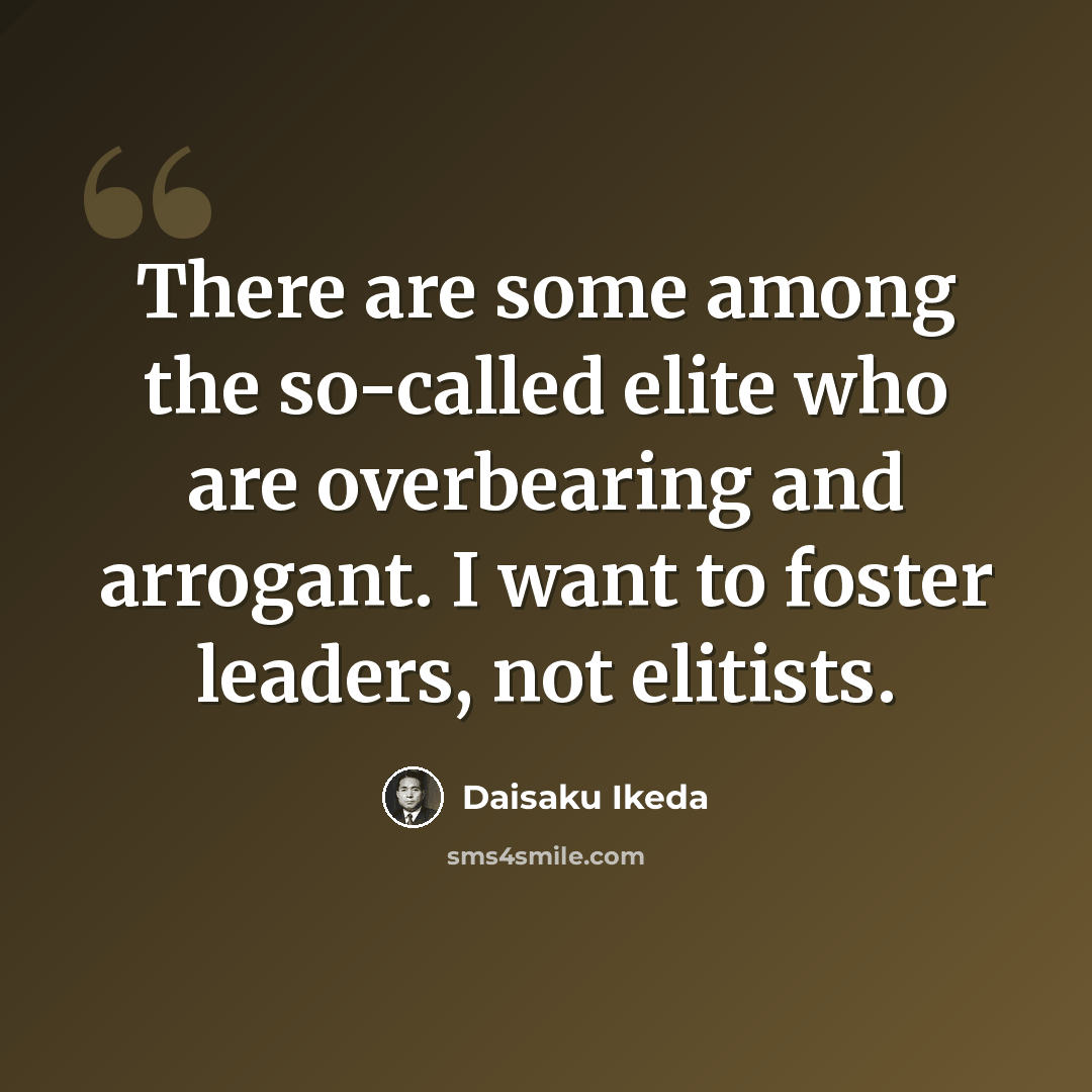 “There are some among the so-called elite who are overbearing and arrogant. I want to foster leaders, not elitists.” quote by Daisaku Ikeda