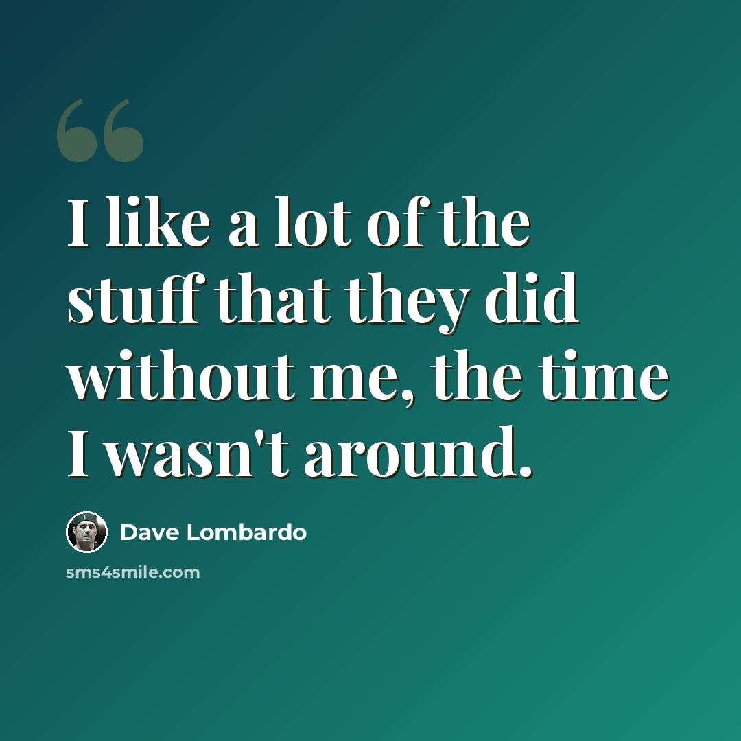 “I like a lot of the stuff that they did without me, the time I wasn't around.” quote by Dave Lombardo