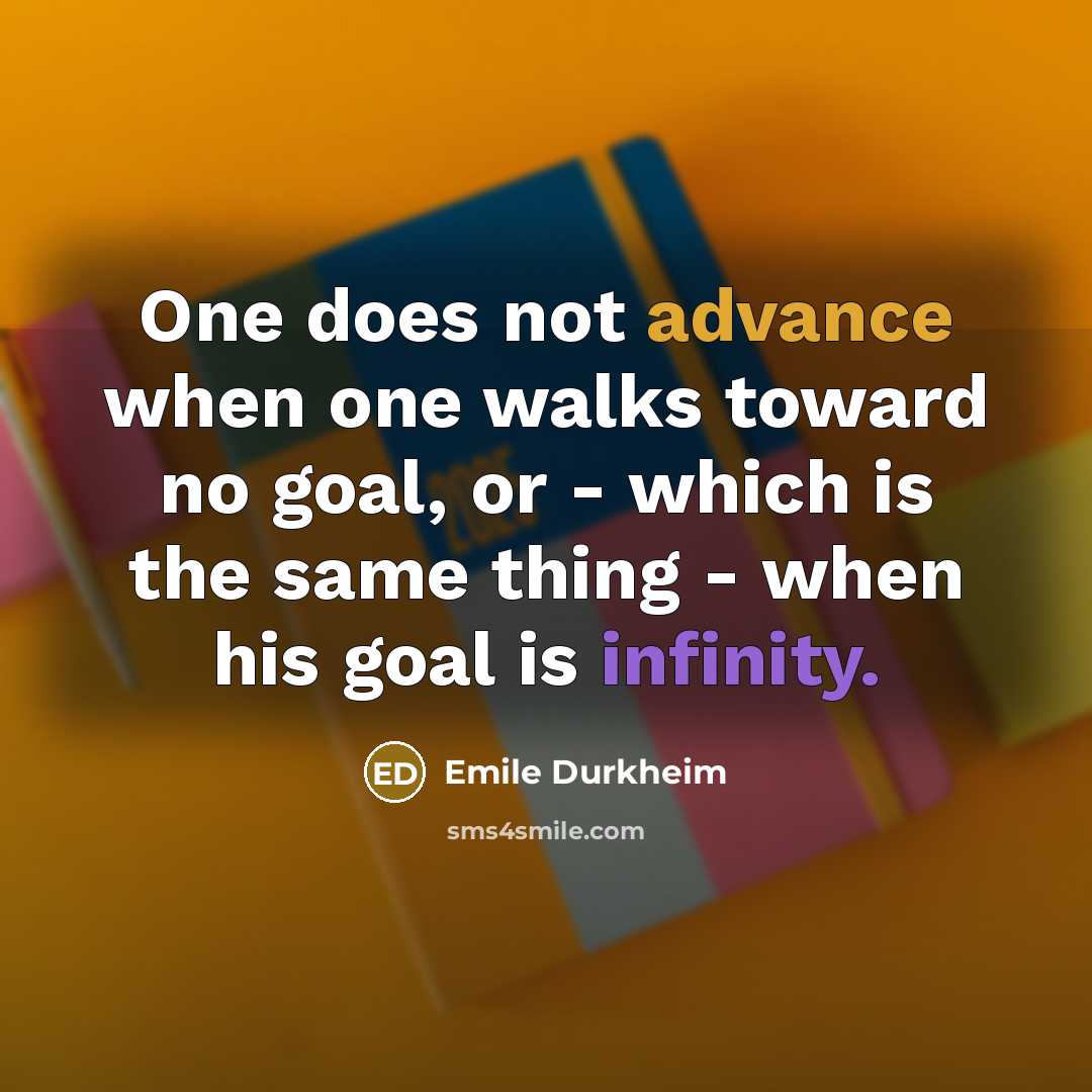 “One does not advance when one walks toward no goal, or - which is the same thing - when his goal is infinity.” quote by Emile Durkheim