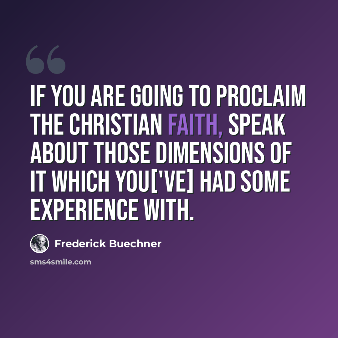 “If you are going to proclaim the Christian faith, speak about those dimensions of it which you['ve] had some experience with.” quote by Frederick Buechner