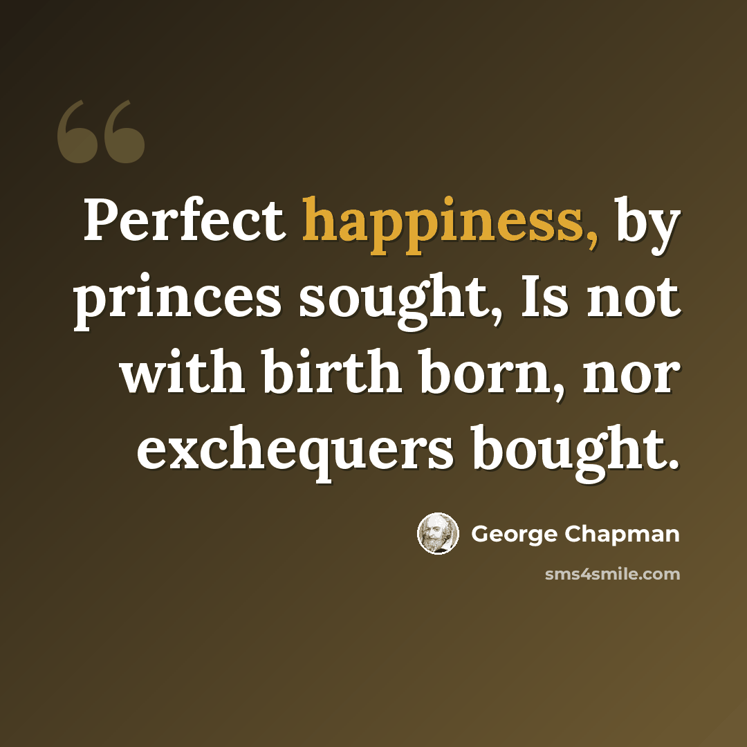 “Perfect happiness, by princes sought, Is not with birth born, nor exchequers bought.” quote by George Chapman