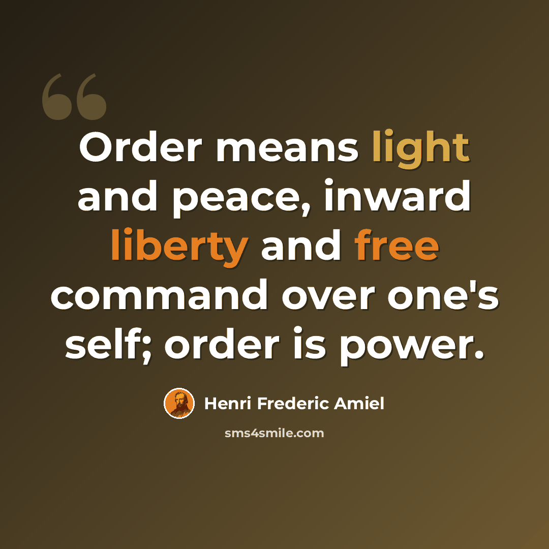 “Order means light and peace, inward liberty and free command over one's self; order is power.” quote by Henri Frederic Amiel