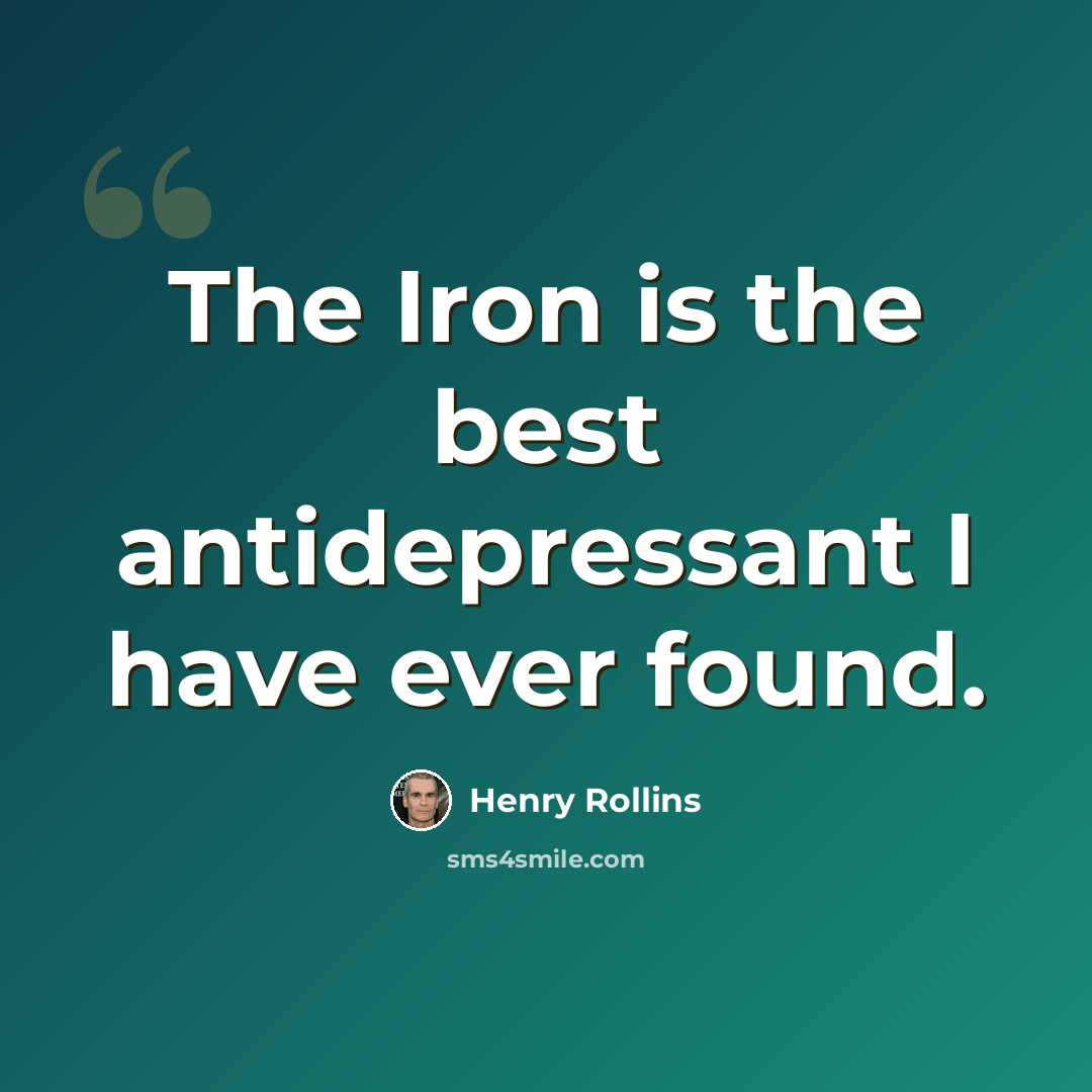 “The Iron is the best antidepressant I have ever found.” quote by Henry Rollins
