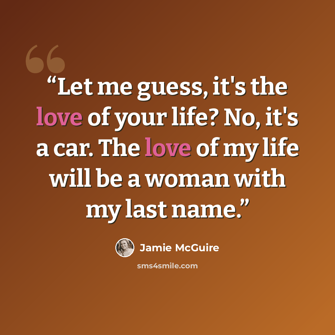 “Let me guess, it's the love of your life? No, it's a car. The love of my life will be a woman with my last name.” quote by Jamie McGuire