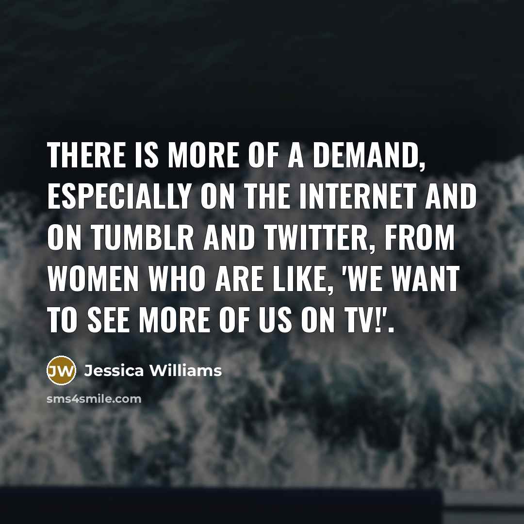 “There is more of a demand, especially on the Internet and on Tumblr and Twitter, from women who are like, 'We want to see more of us on TV!'.” quote by Jessica Williams