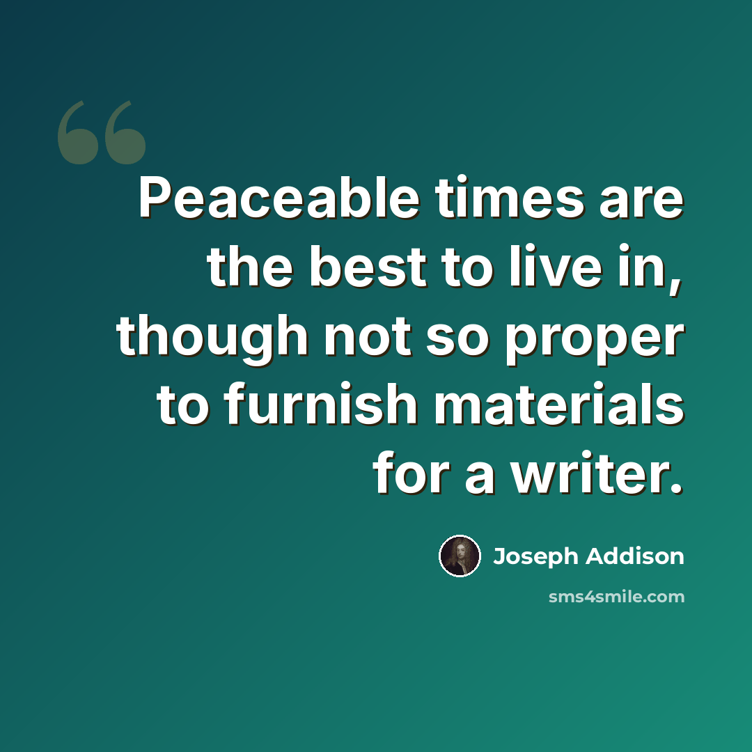 “Peaceable times are the best to live in, though not so proper to furnish materials for a writer.” quote by Joseph Addison