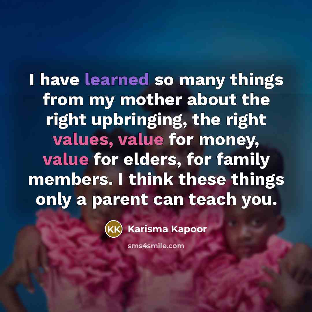 “I have learned so many things from my mother about the right upbringing, the right values, value for money, value for elders, for family members. I think these things only a parent can teach you.” quote by Karisma Kapoor
