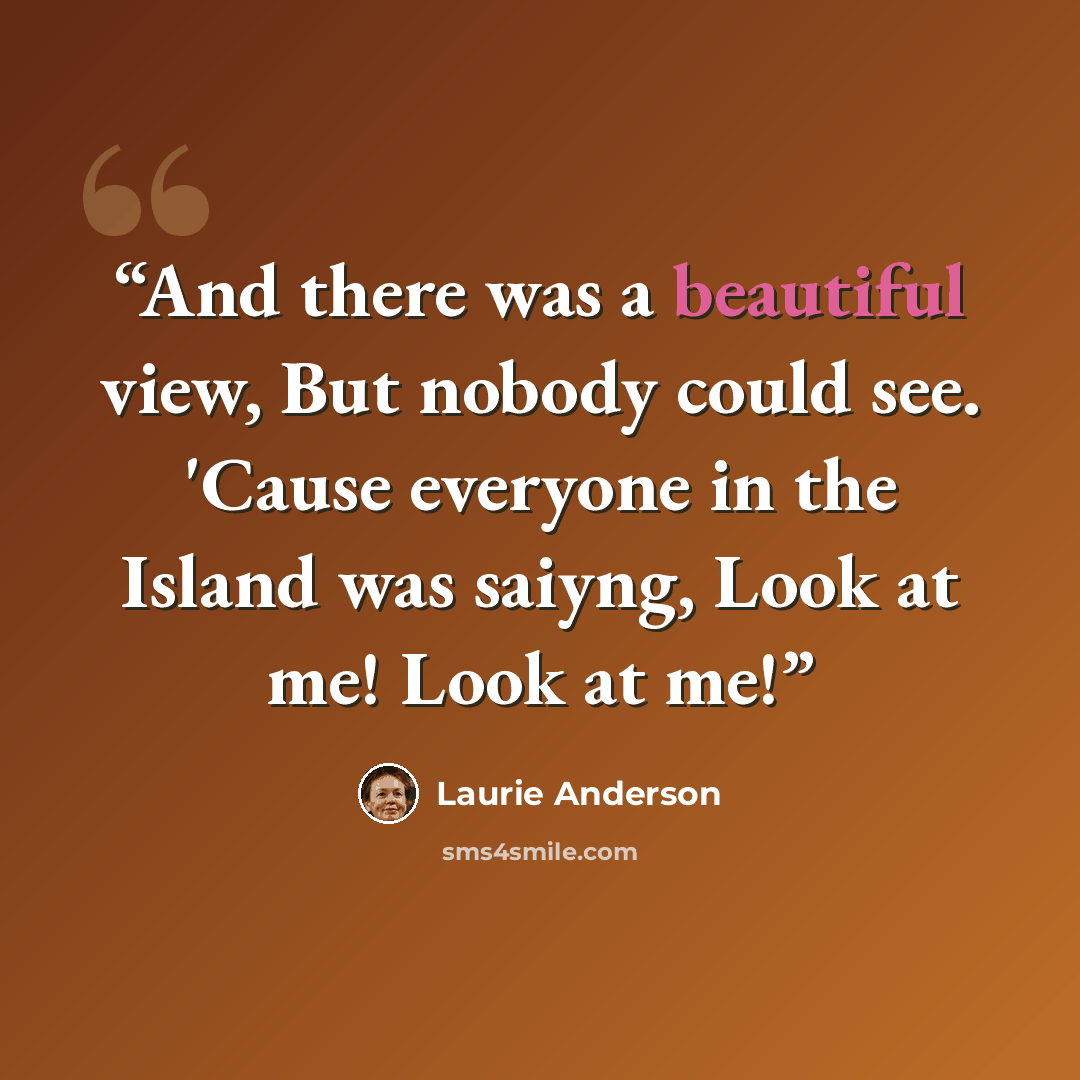 “And there was a beautiful view, But nobody could see. 'Cause everyone in the Island was saiyng, Look at me! Look at me!” quote by Laurie Anderson