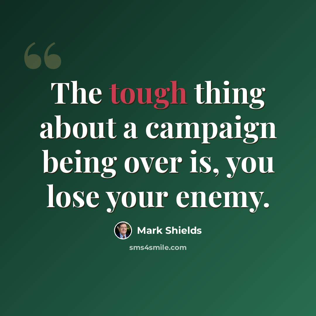“The tough thing about a campaign being over is, you lose your enemy.” quote by Mark Shields
