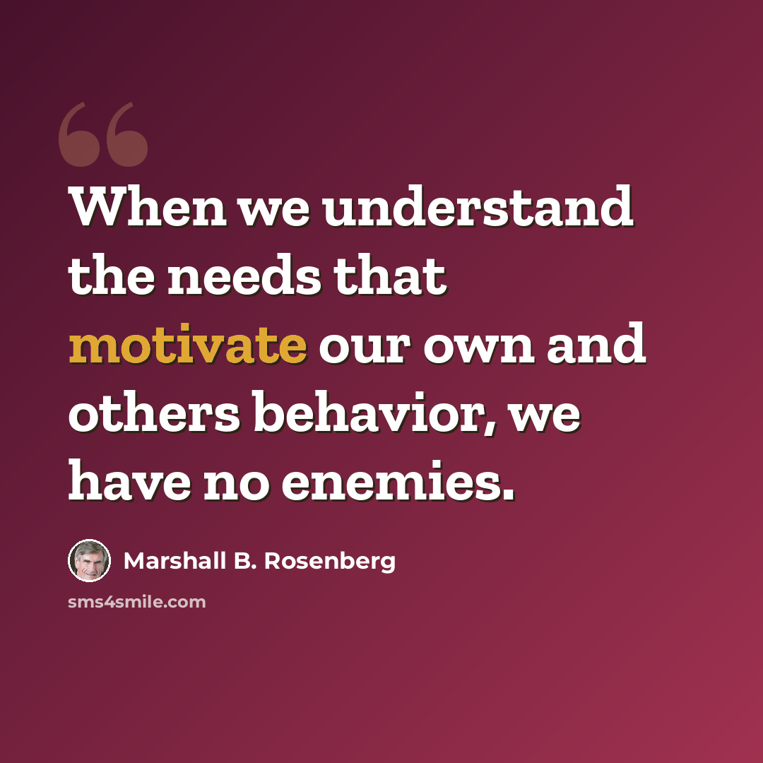 “When we understand the needs that motivate our own and others behavior, we have no enemies.” quote by Marshall B. Rosenberg