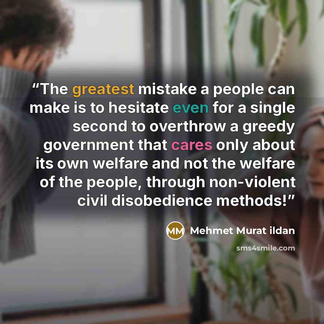“The greatest mistake a people can make is to hesitate even for a single second to overthrow a greedy government that cares only about its own welfare and not the welfare of the people, through non-violent civil disobedience methods!” quote by Mehmet Murat ildan