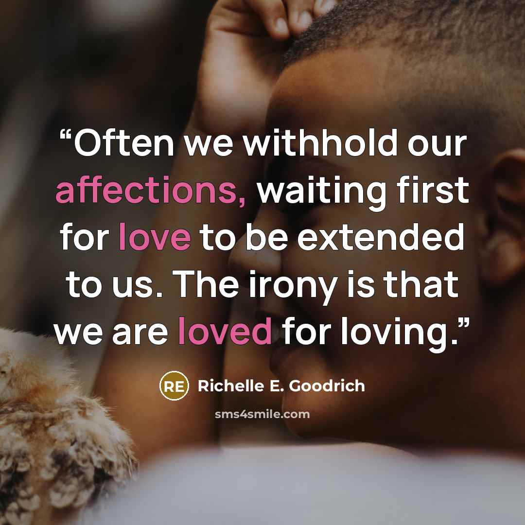 “Often we withhold our affections, waiting first for love to be extended to us. The irony is that we are loved for loving.” quote by Richelle E. Goodrich