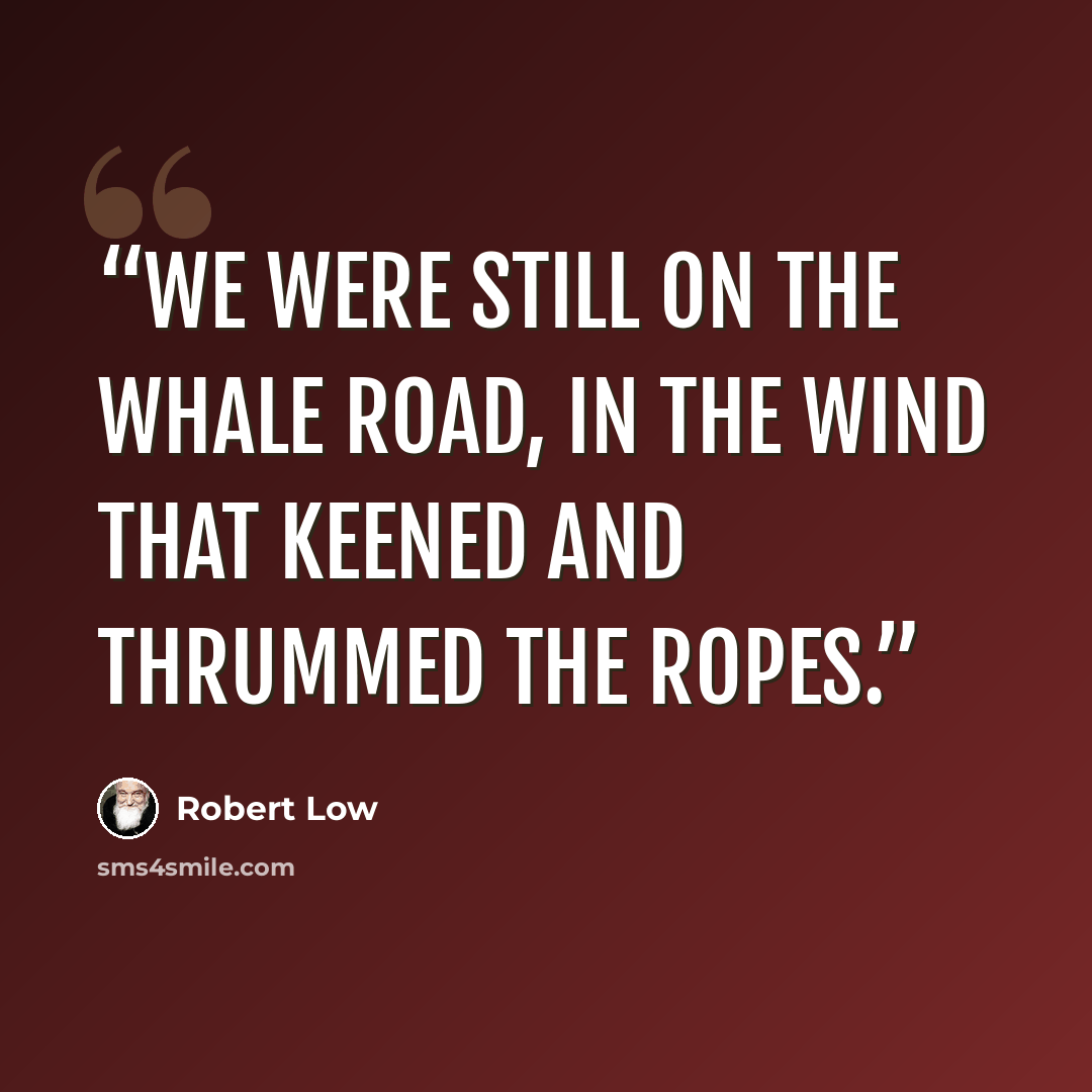 “We were still on the whale road, in the wind that keened and thrummed the ropes.” quote by Robert Low