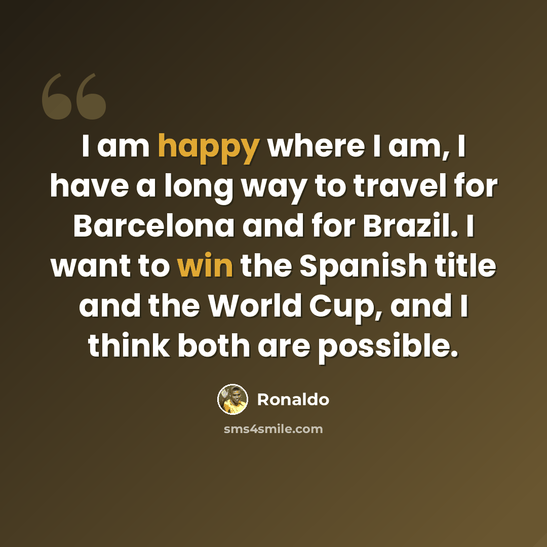 “I am happy where I am, I have a long way to travel for Barcelona and for Brazil. I want to win the Spanish title and the World Cup, and I think both are possible.” quote by Ronaldo