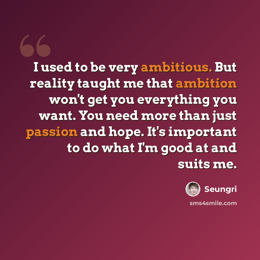“I used to be very ambitious. But reality taught me that ambition won't get you everything you want. You need more than just passion and hope. It's important to do what I'm good at and suits me.” quote by Seungri