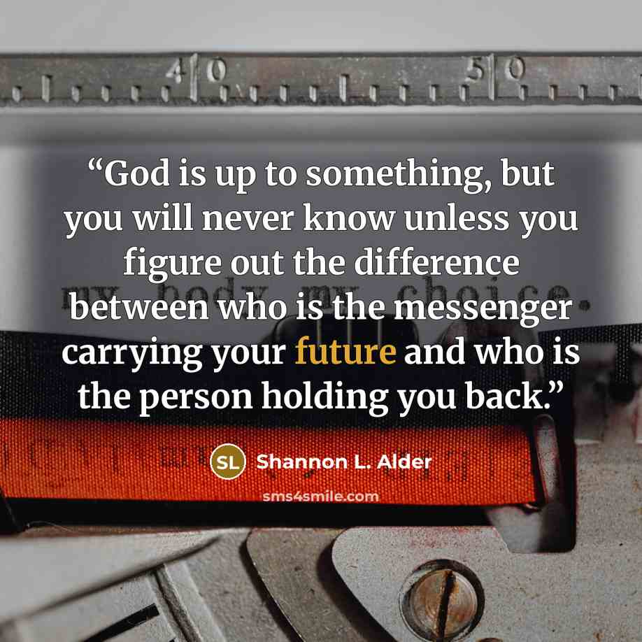 “God is up to something, but you will never know unless you figure out the difference between who is the messenger carrying your future and who is the person holding you back.” quote by Shannon L. Alder