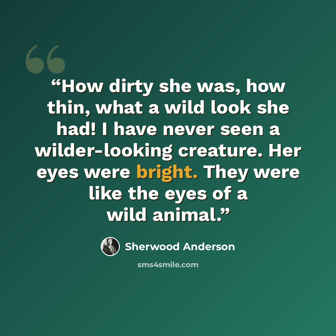 “How dirty she was, how thin, what a wild look she had! I have never seen a wilder-looking creature. Her eyes were bright. They were like the eyes of a wild animal.” quote by Sherwood Anderson