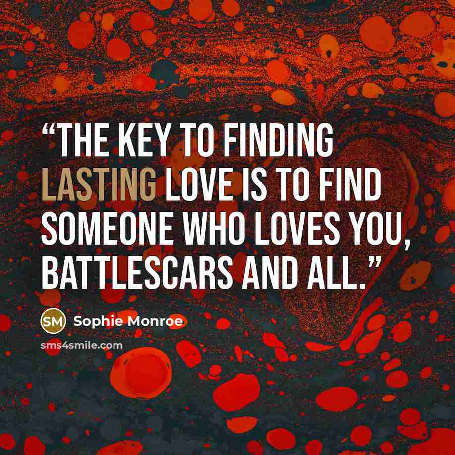“The key to finding lasting love is to find someone who loves you, battlescars and all.” quote by Sophie Monroe