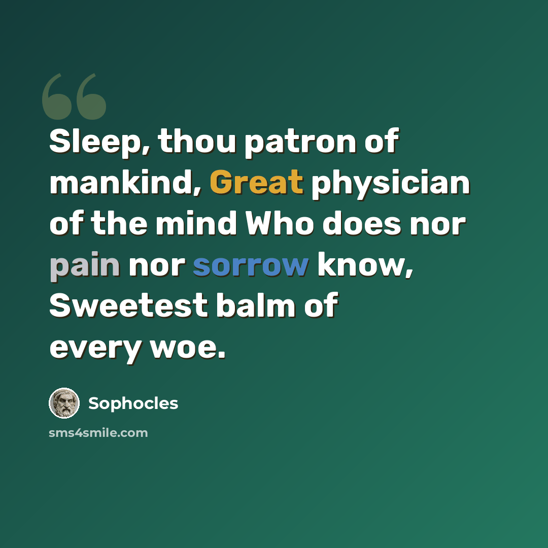 “Sleep, thou patron of mankind, Great physician of the mind Who does nor pain nor sorrow know, Sweetest balm of every woe.” quote by Sophocles