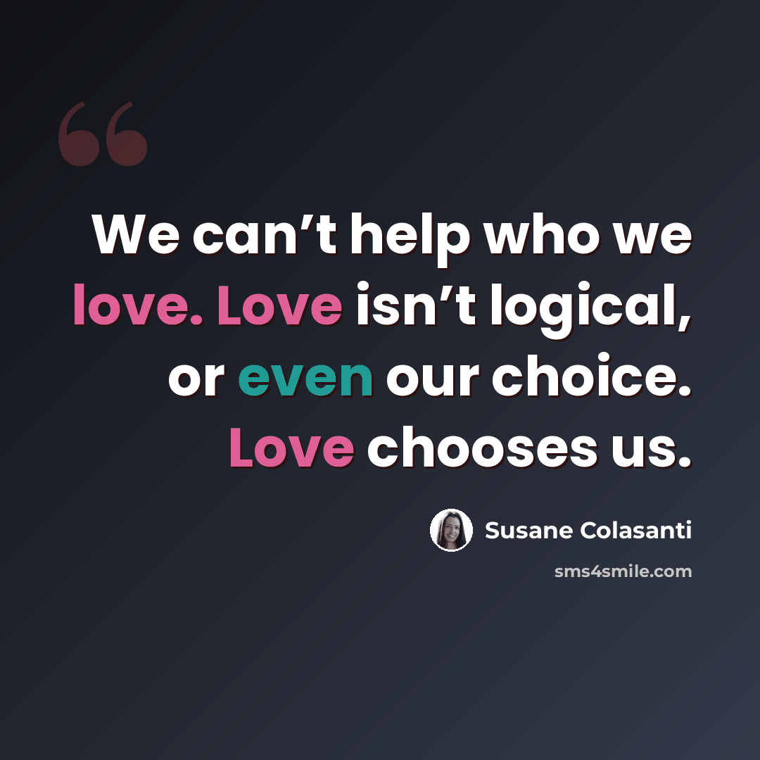 “We can’t help who we love. Love isn’t logical, or even our choice. Love chooses us.” quote by Susane Colasanti