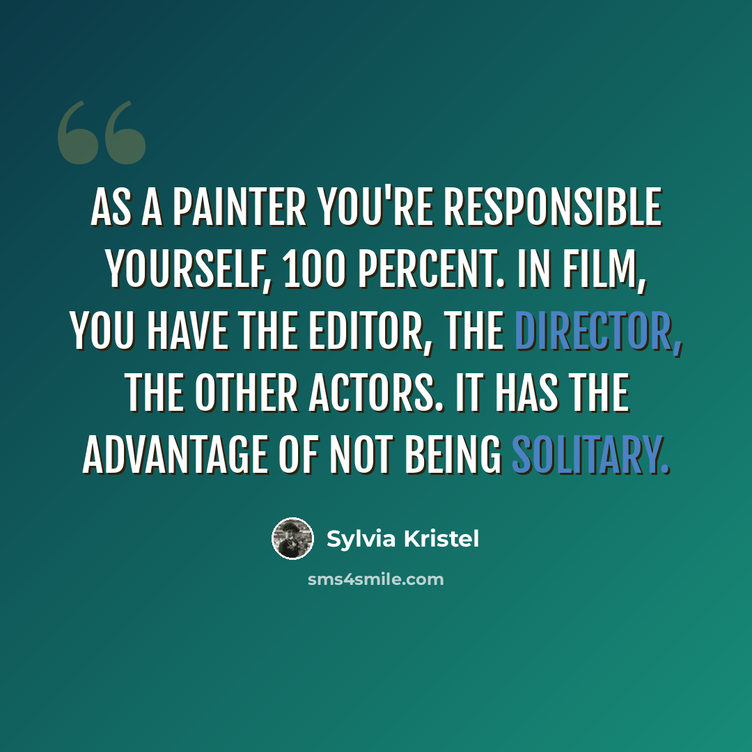 “As a painter you're responsible yourself, 100 percent. In film, you have the editor, the director, the other actors. It has the advantage of not being solitary.” quote by Sylvia Kristel