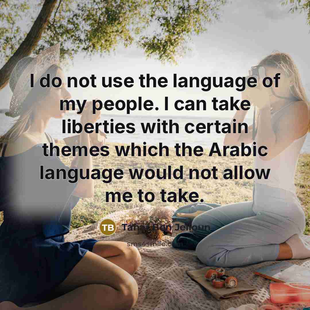 “I do not use the language of my people. I can take liberties with certain themes which the Arabic language would not allow me to take.” quote by Tahar Ben Jelloun
