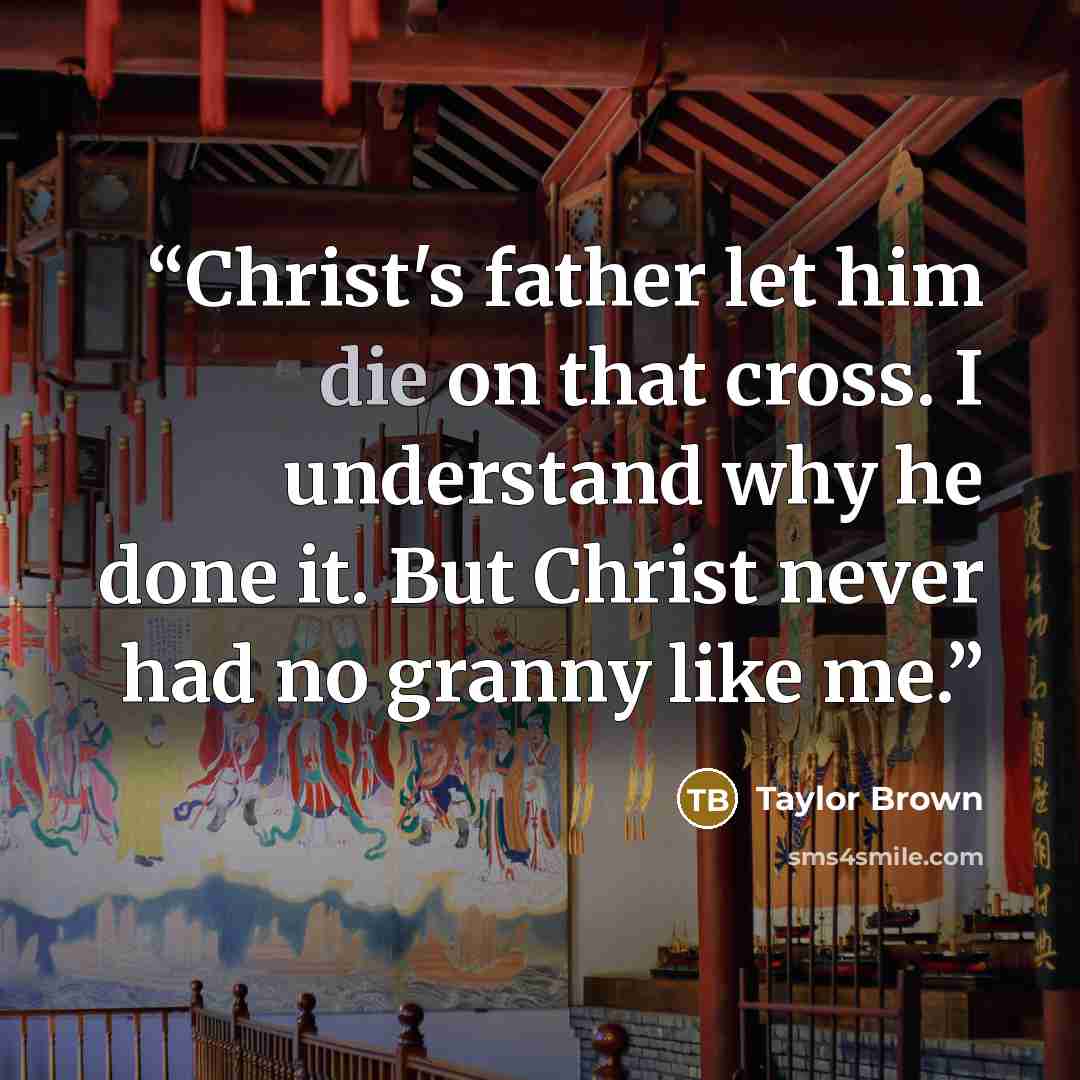 “Christ's father let him die on that cross. I understand why he done it. But Christ never had no granny like me.” quote by Taylor Brown