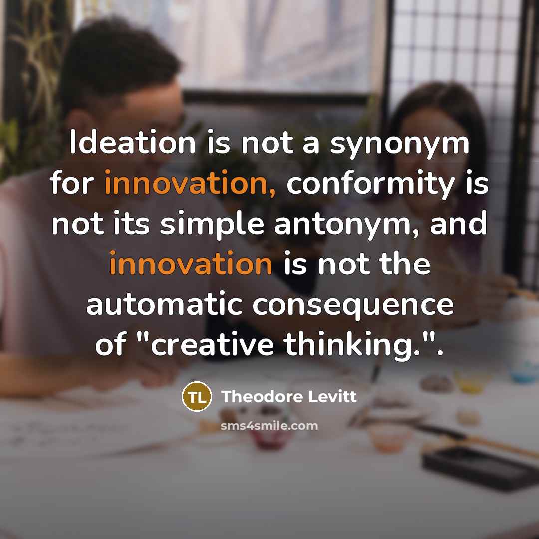 “Ideation is not a synonym for innovation, conformity is not its simple antonym, and innovation is not the automatic consequence of "creative thinking.".” quote by Theodore Levitt