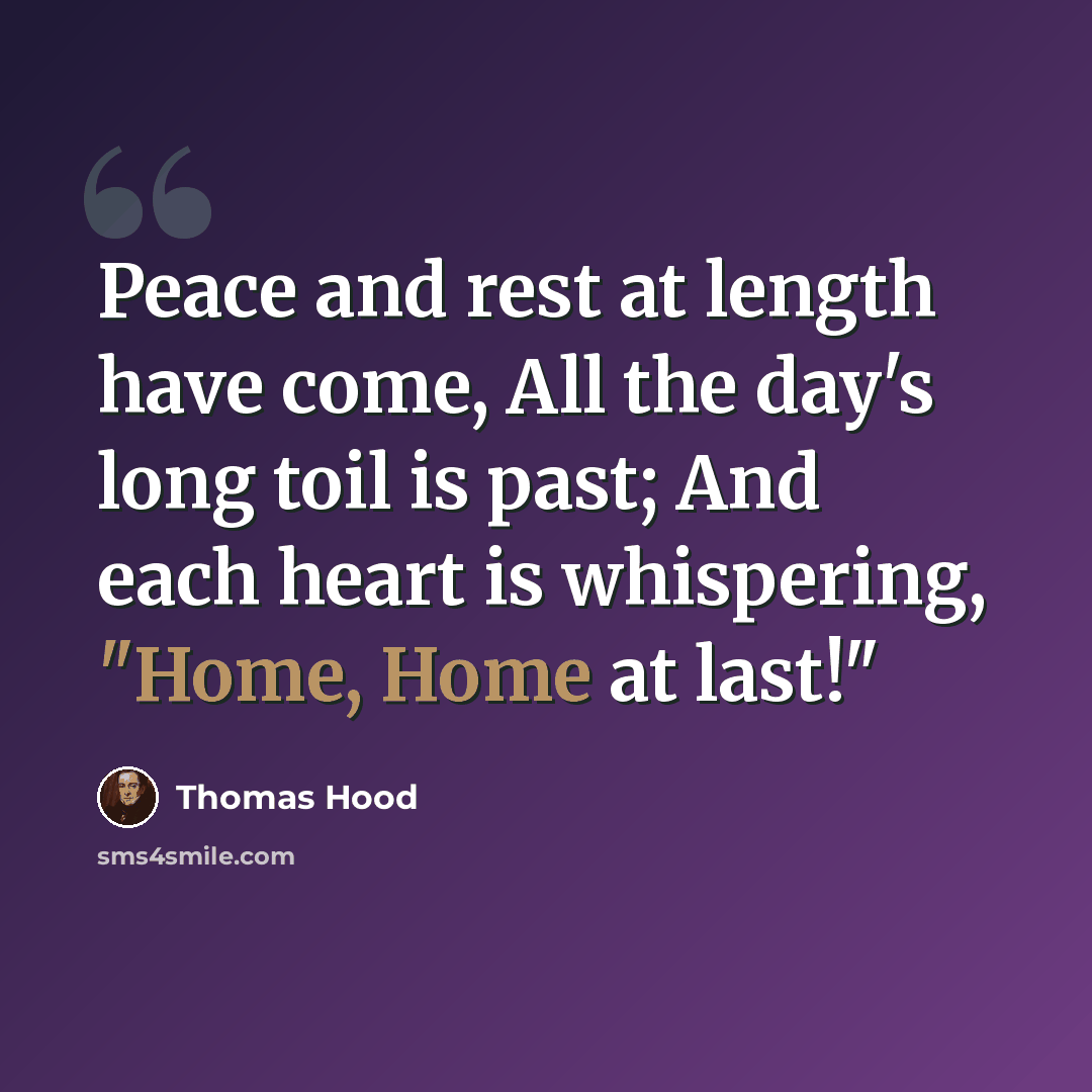 “Peace and rest at length have come, All the day's long toil is past; And each heart is whispering, "Home, Home at last!"” quote by Thomas Hood