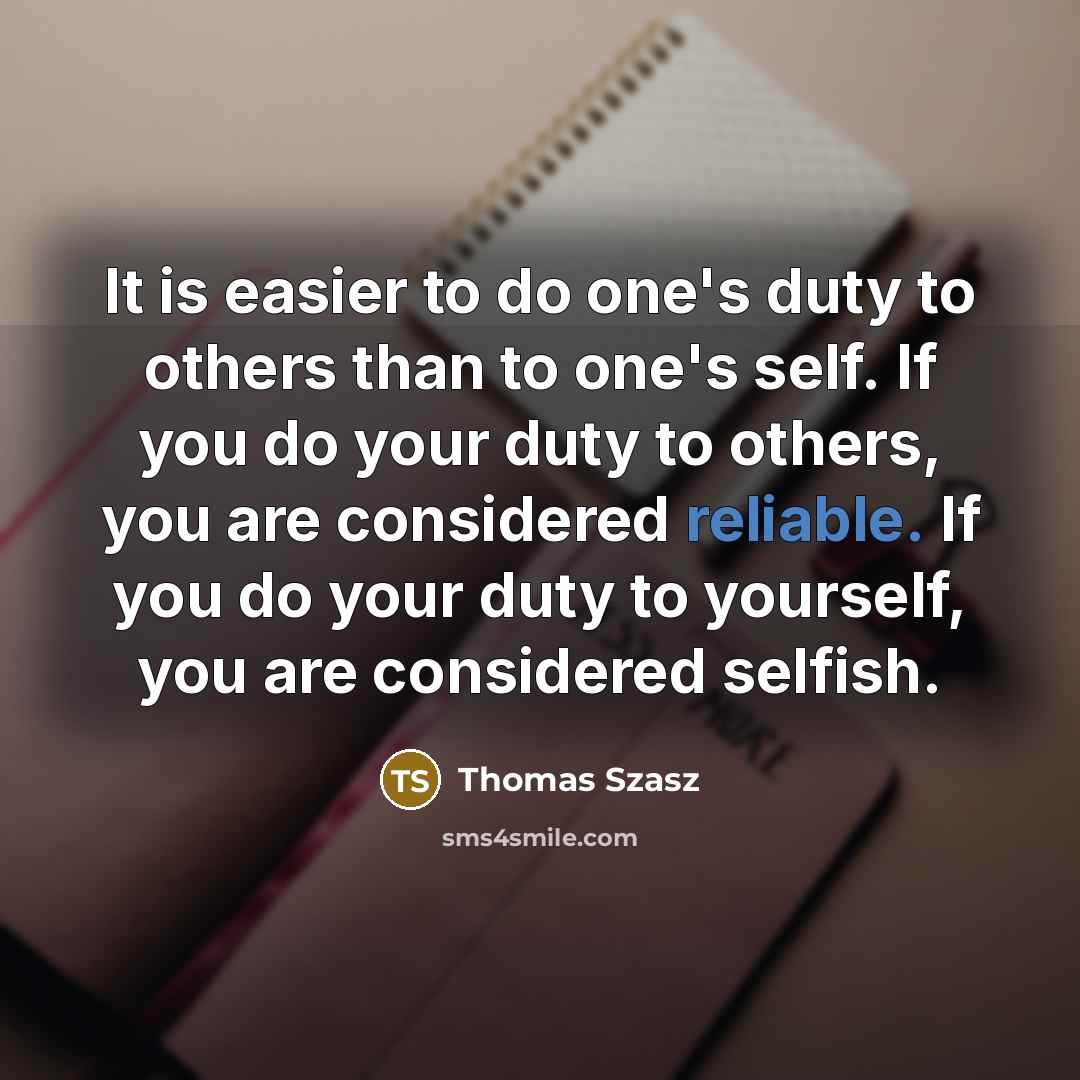 “It is easier to do one's duty to others than to one's self. If you do your duty to others, you are considered reliable. If you do your duty to yourself, you are considered selfish.” quote by Thomas Szasz